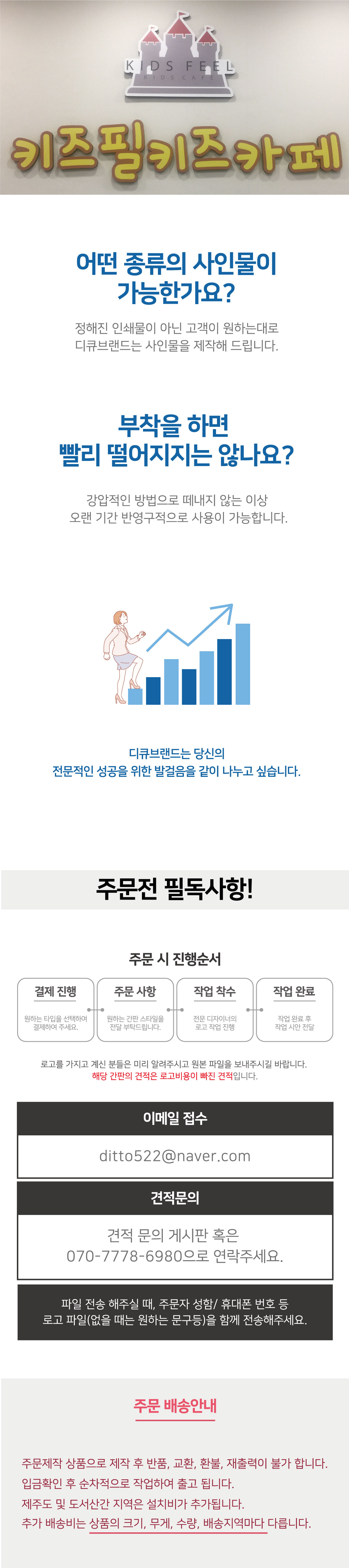 어떤 종류의 사인물이 가능한가요? 정해진 인쇄물이 아닌 고객이 원하는대로 디큐브랜드는 사인물을 제작해 드립니다. 부착을 하면 빨리 떨어지지는 않나요?강압적인 방법으로 떼내지 않는 이상  오랜 기간 반영구적으로 사용이 가능합니다. 견적 문의 게시판 혹은 070-7778-6980으로 연락주세요.